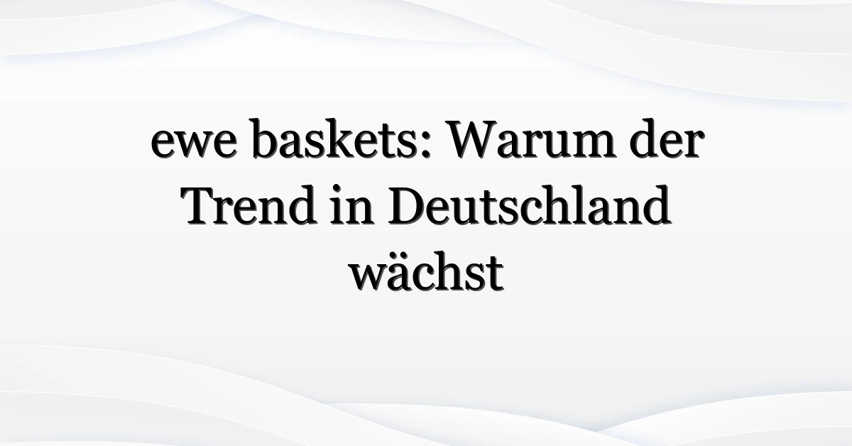 ewe baskets: Warum der Trend in Deutschland wächst