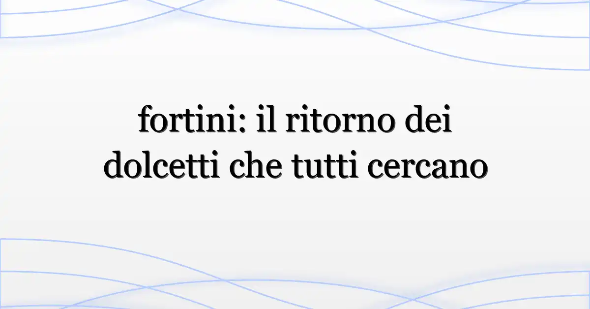 fortini: il ritorno dei dolcetti che tutti cercano