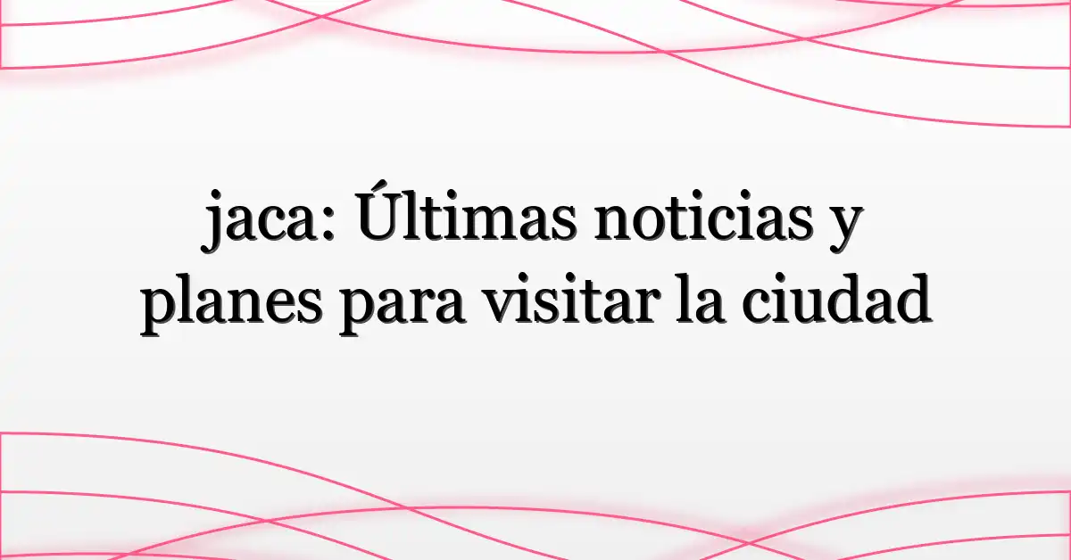 jaca: Últimas noticias y planes para visitar la ciudad