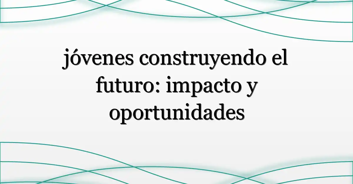 jóvenes construyendo el futuro: impacto y oportunidades