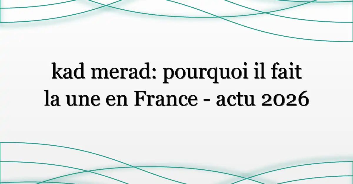 kad merad: pourquoi il fait la une en France – actu 2026