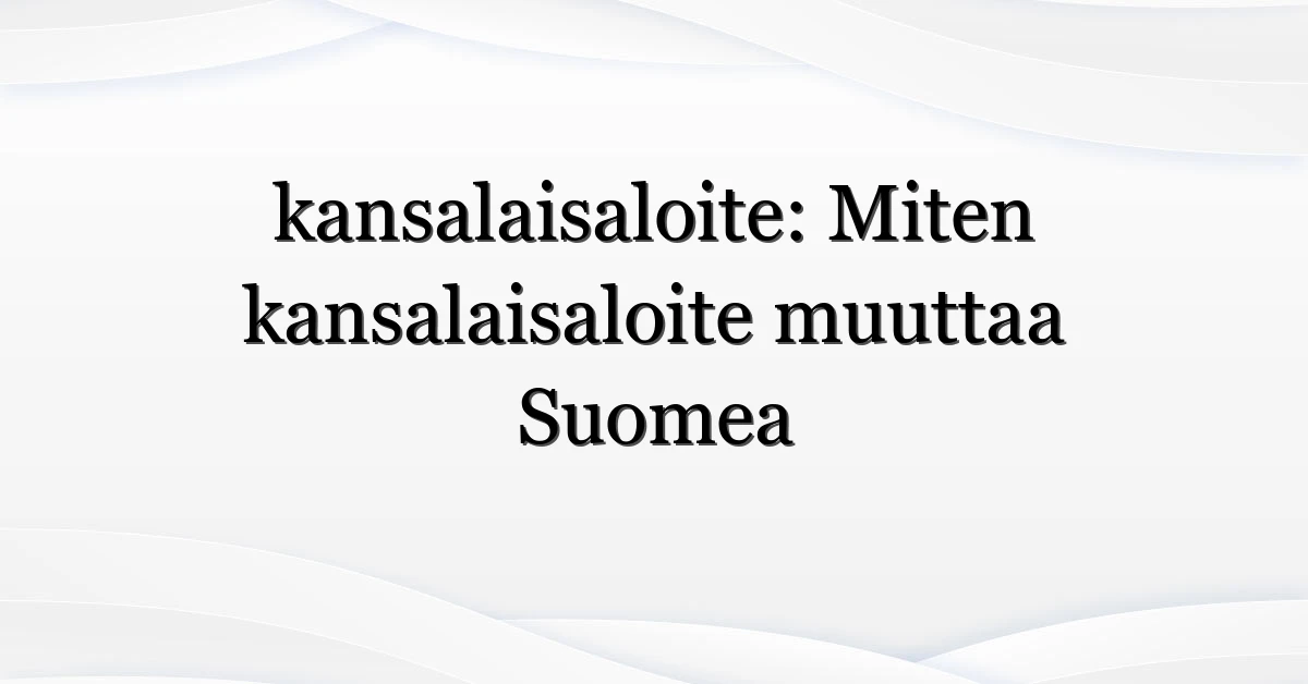 kansalaisaloite: Miten kansalaisaloite muuttaa Suomea