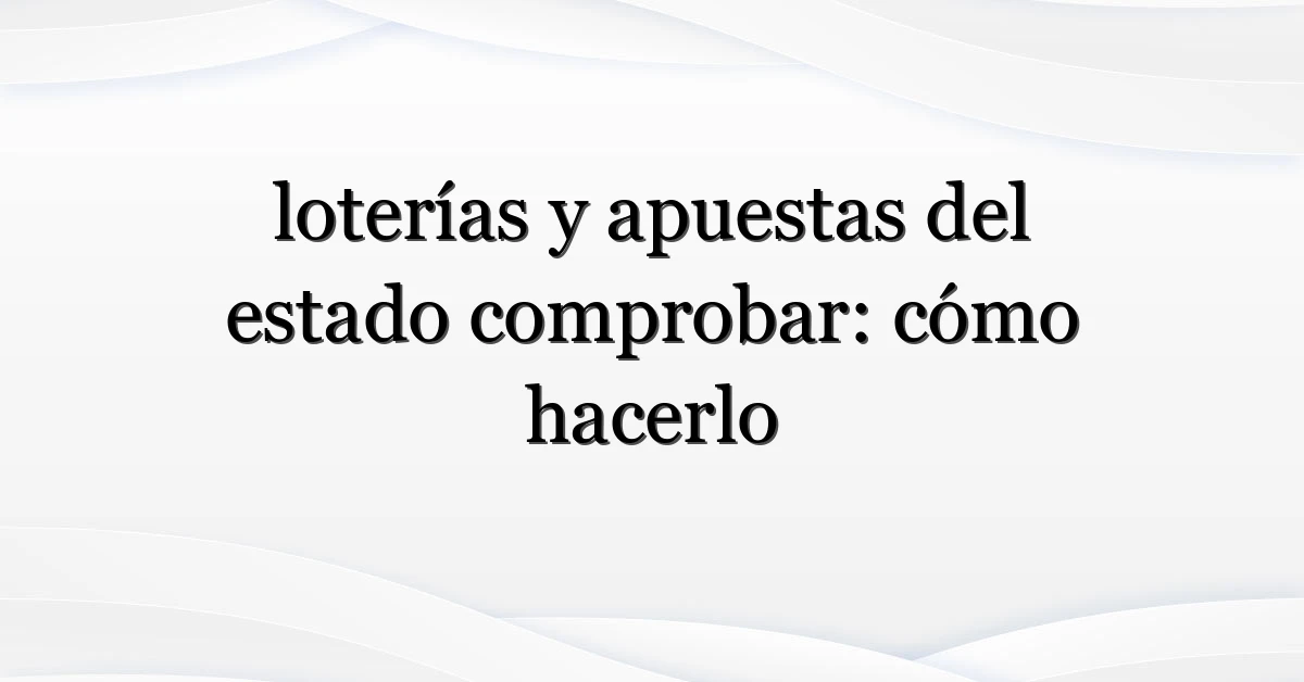 loterías y apuestas del estado comprobar: cómo hacerlo