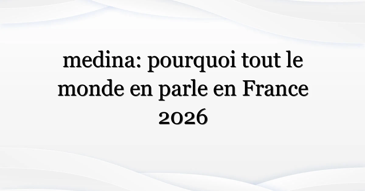 medina: pourquoi tout le monde en parle en France 2026