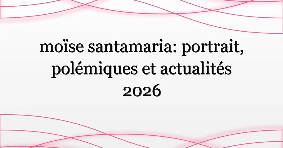 moïse santamaria: portrait, polémiques et actualités 2026