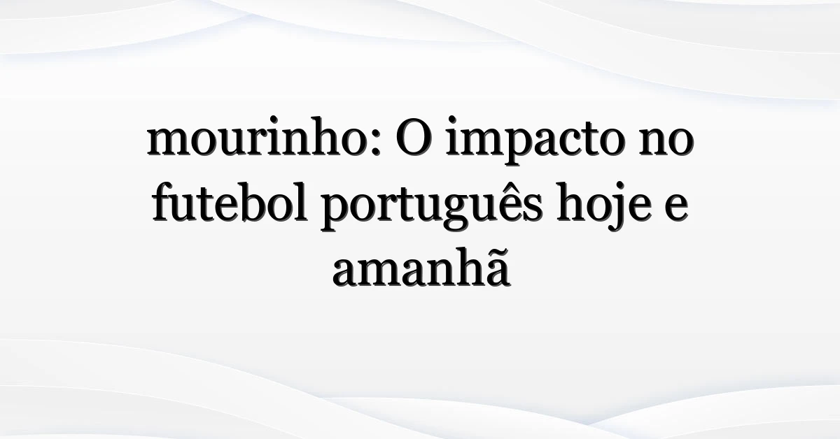 mourinho: O impacto no futebol português hoje e amanhã