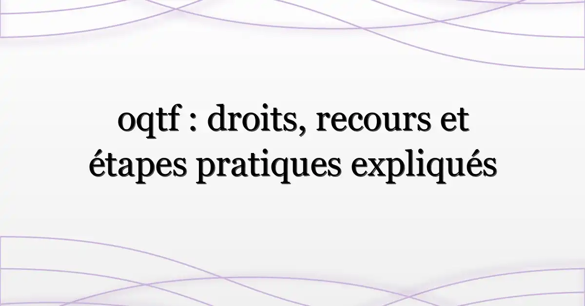 oqtf : droits, recours et étapes pratiques expliqués