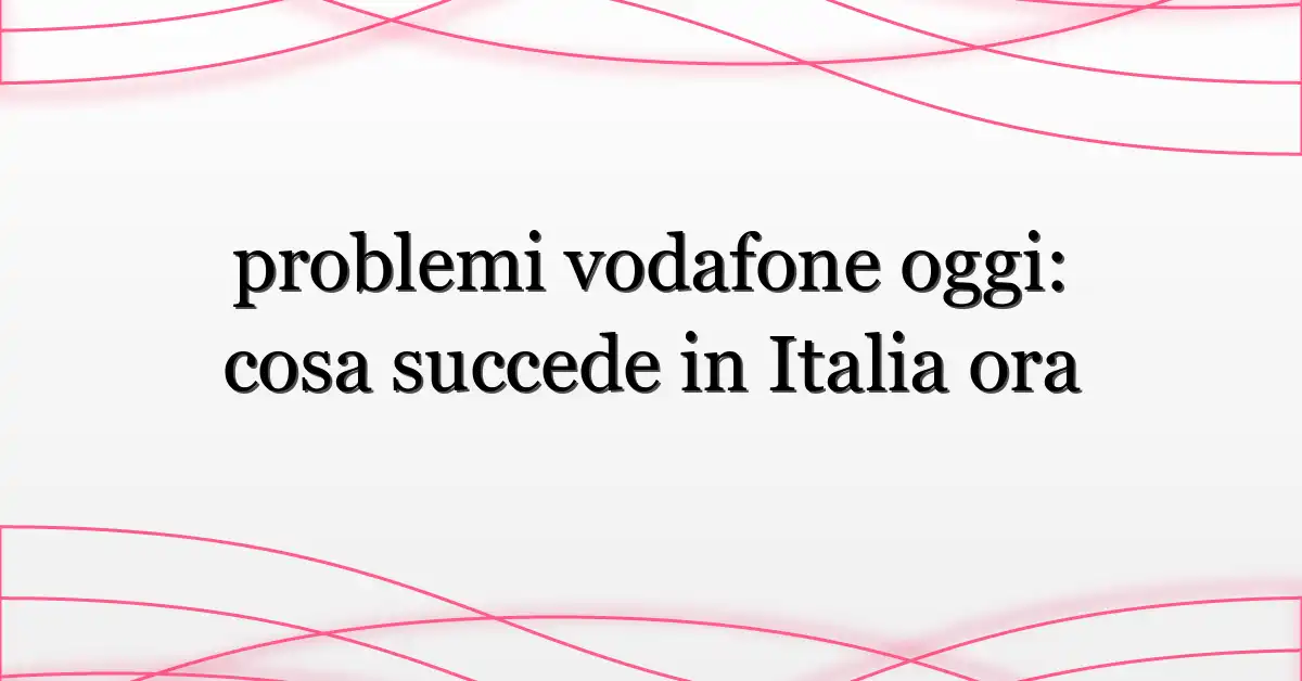 problemi vodafone oggi: cosa succede in Italia ora