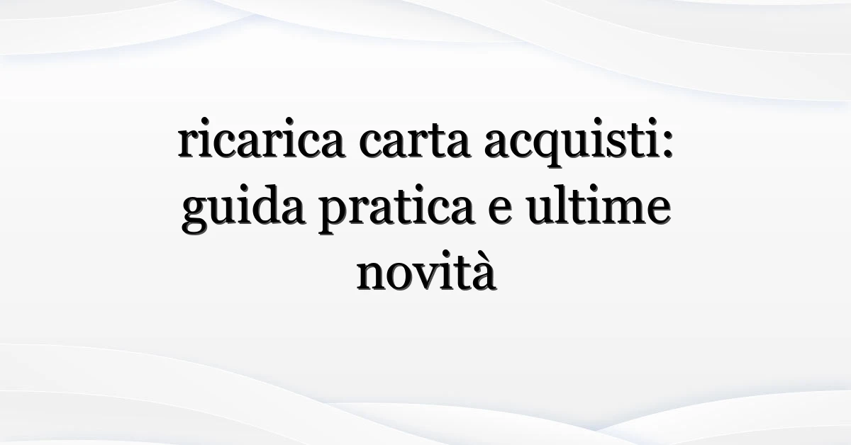 ricarica carta acquisti: guida pratica e ultime novità