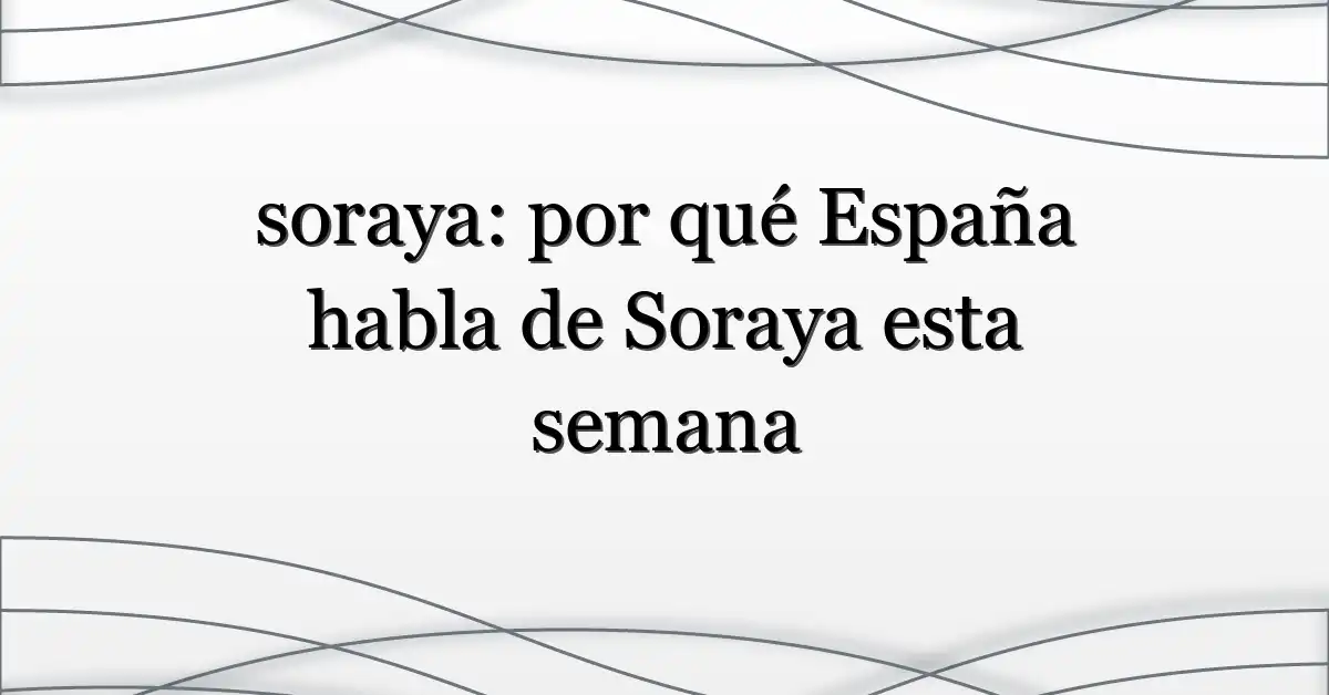 soraya: por qué España habla de Soraya esta semana
