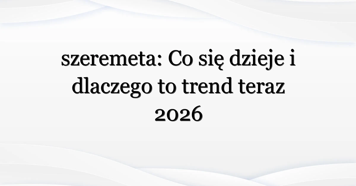 szeremeta: Co się dzieje i dlaczego to trend teraz 2026