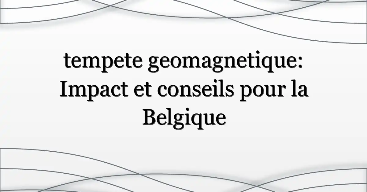 tempete geomagnetique: Impact et conseils pour la Belgique