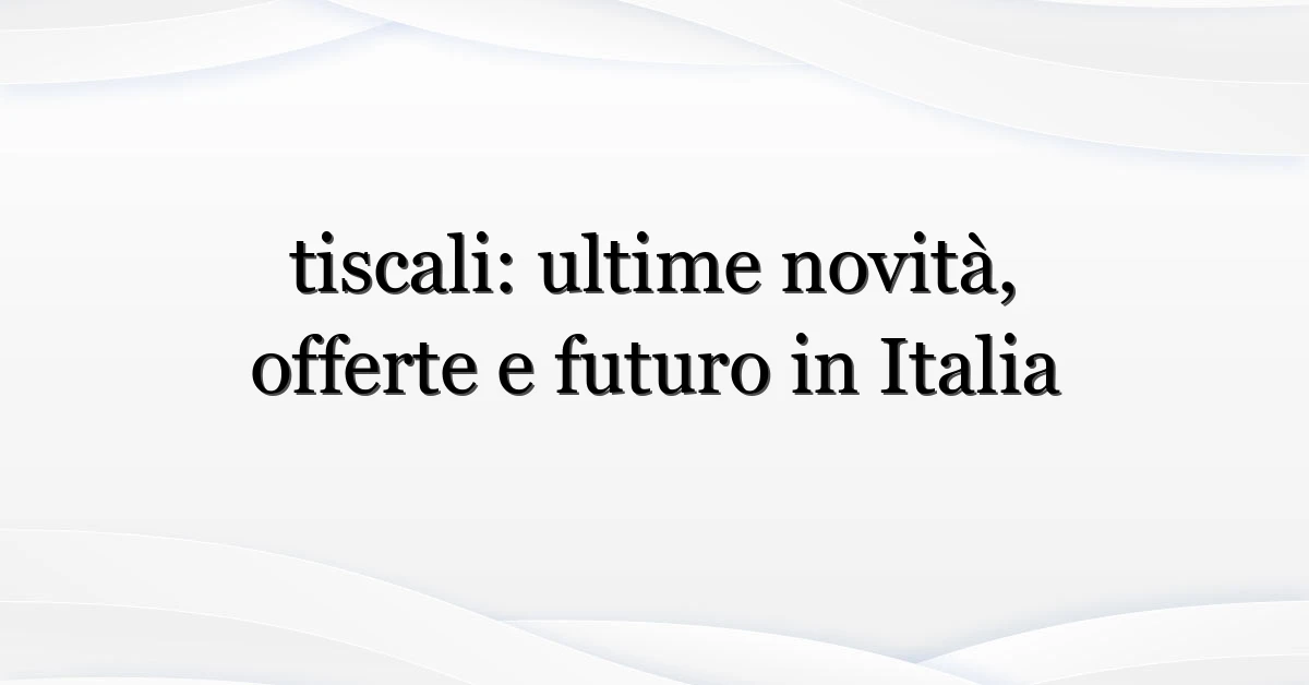 tiscali: ultime novità, offerte e futuro in Italia