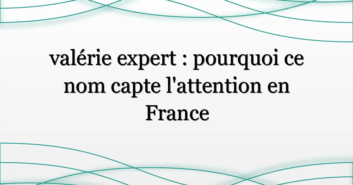 valérie expert : pourquoi ce nom capte l’attention en France