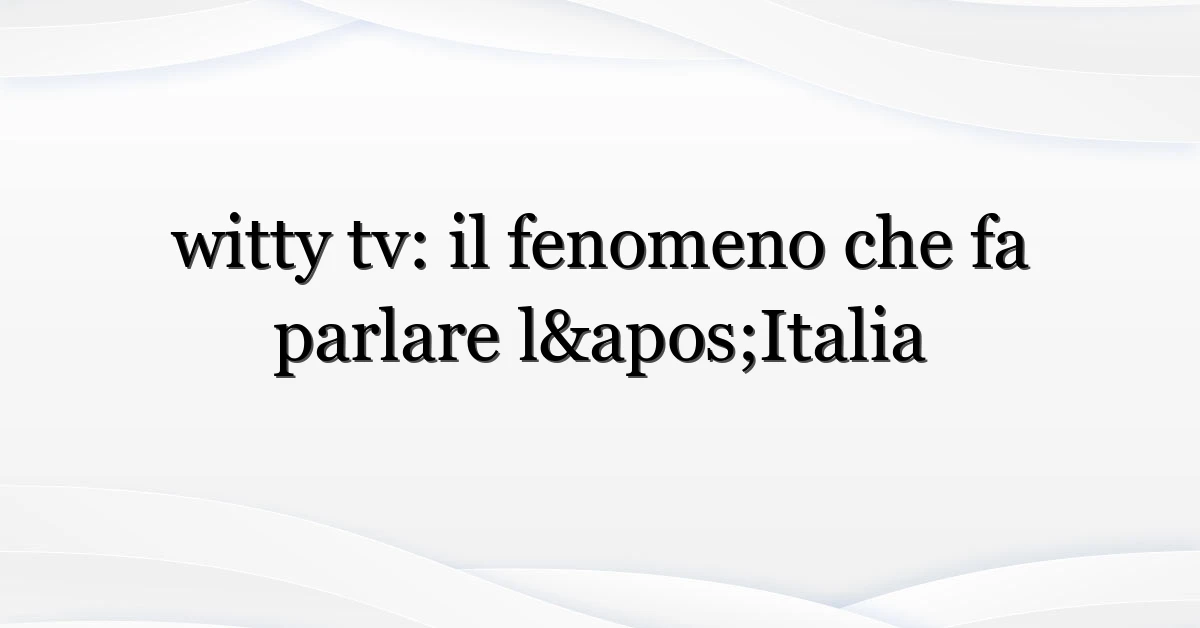 witty tv: il fenomeno che fa parlare l’Italia