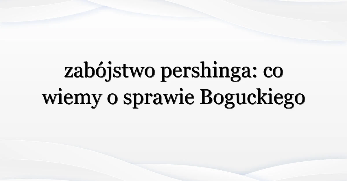 zabójstwo pershinga: co wiemy o sprawie Boguckiego