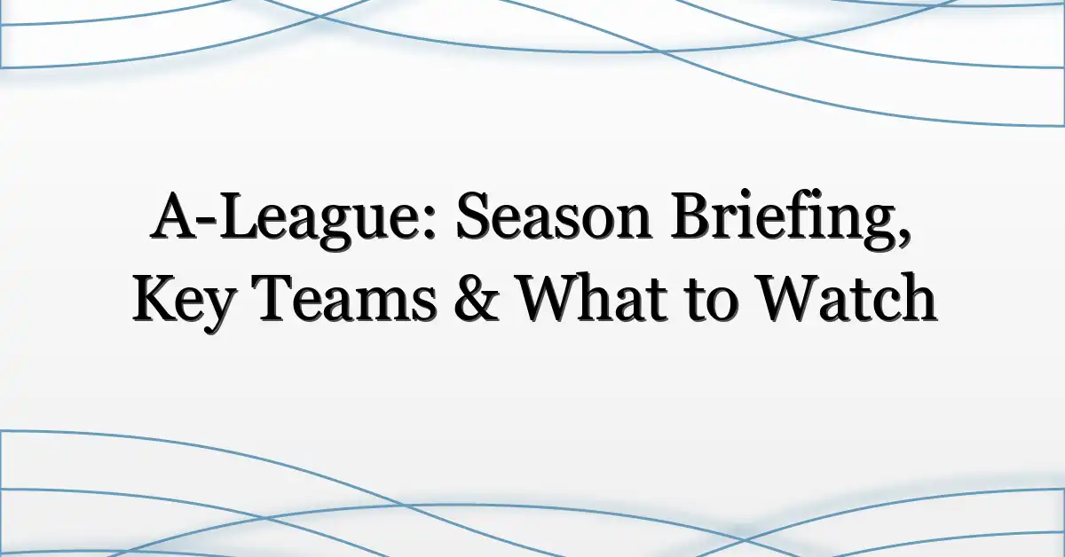 A-League: Season Briefing, Key Teams & What to Watch