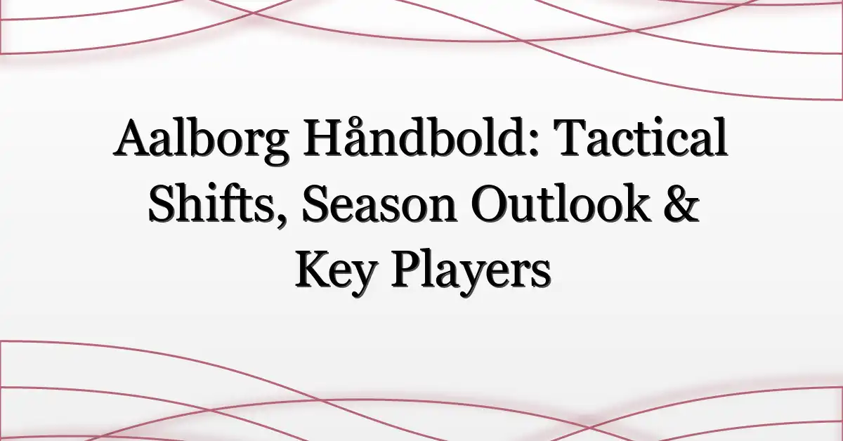 Aalborg Håndbold: Tactical Shifts, Season Outlook & Key Players