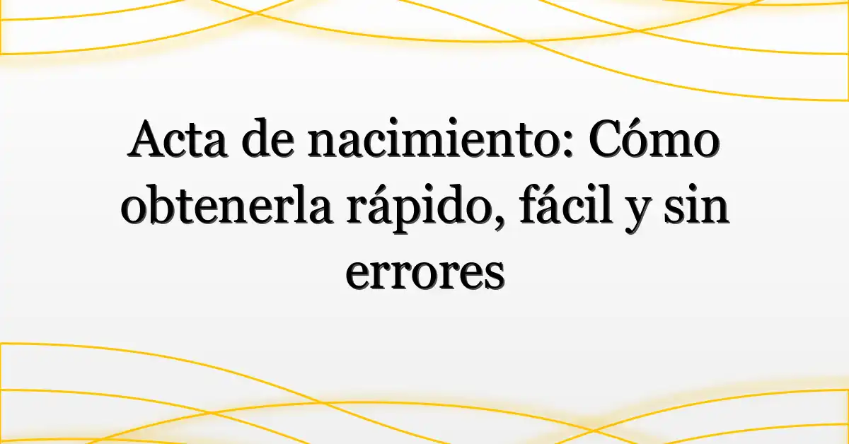 Acta de nacimiento: Cómo obtenerla rápido, fácil y sin errores