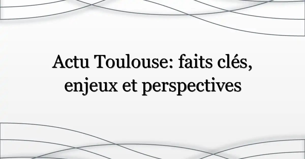 Actu Toulouse: faits clés, enjeux et perspectives