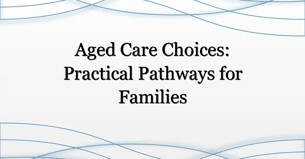 Aged Care Choices: Practical Pathways for Families