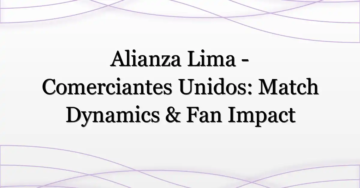 Alianza Lima – Comerciantes Unidos: Match Dynamics & Fan Impact