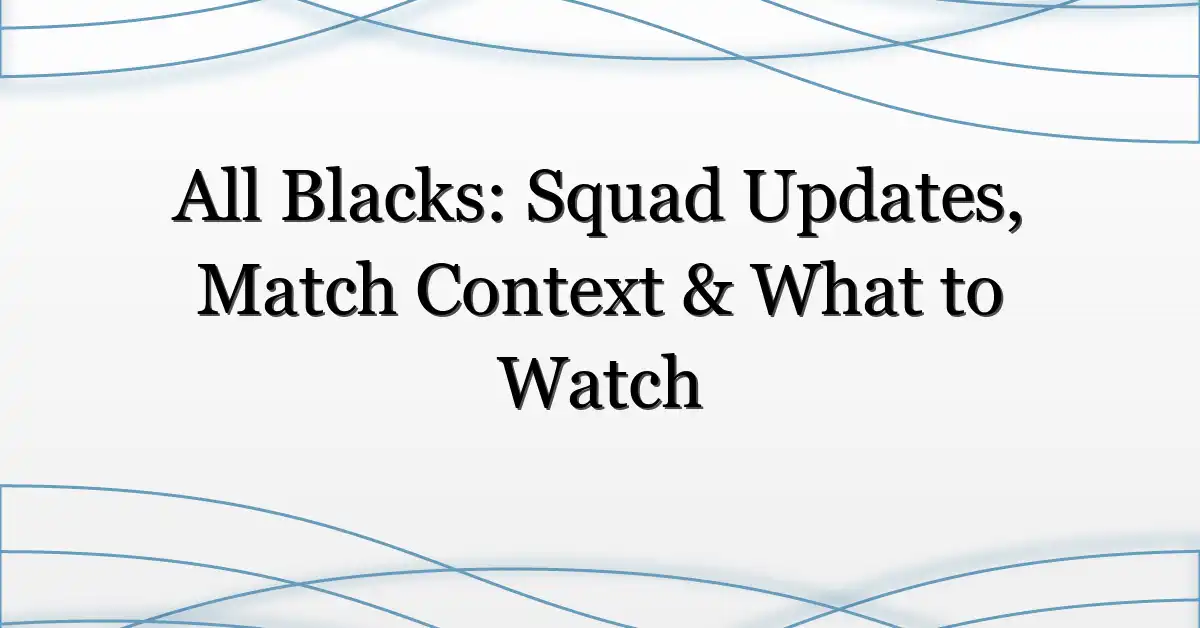 All Blacks: Squad Updates, Match Context & What to Watch
