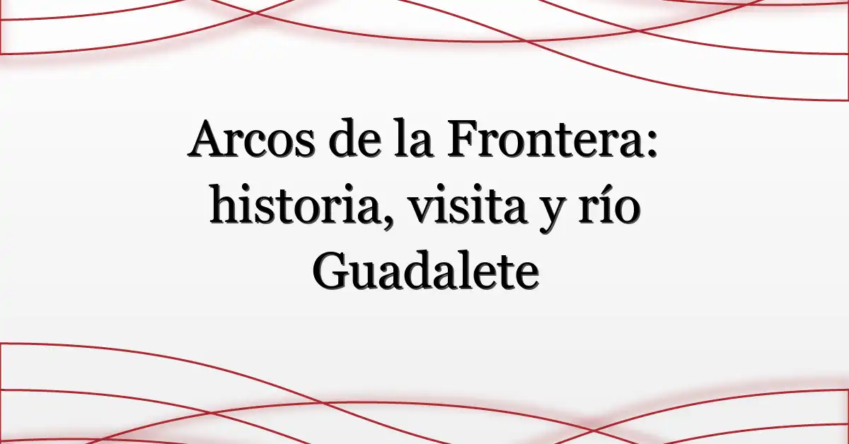 Arcos de la Frontera: historia, visita y río Guadalete