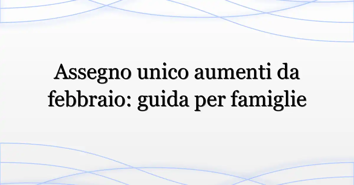 Assegno unico aumenti da febbraio: guida per famiglie