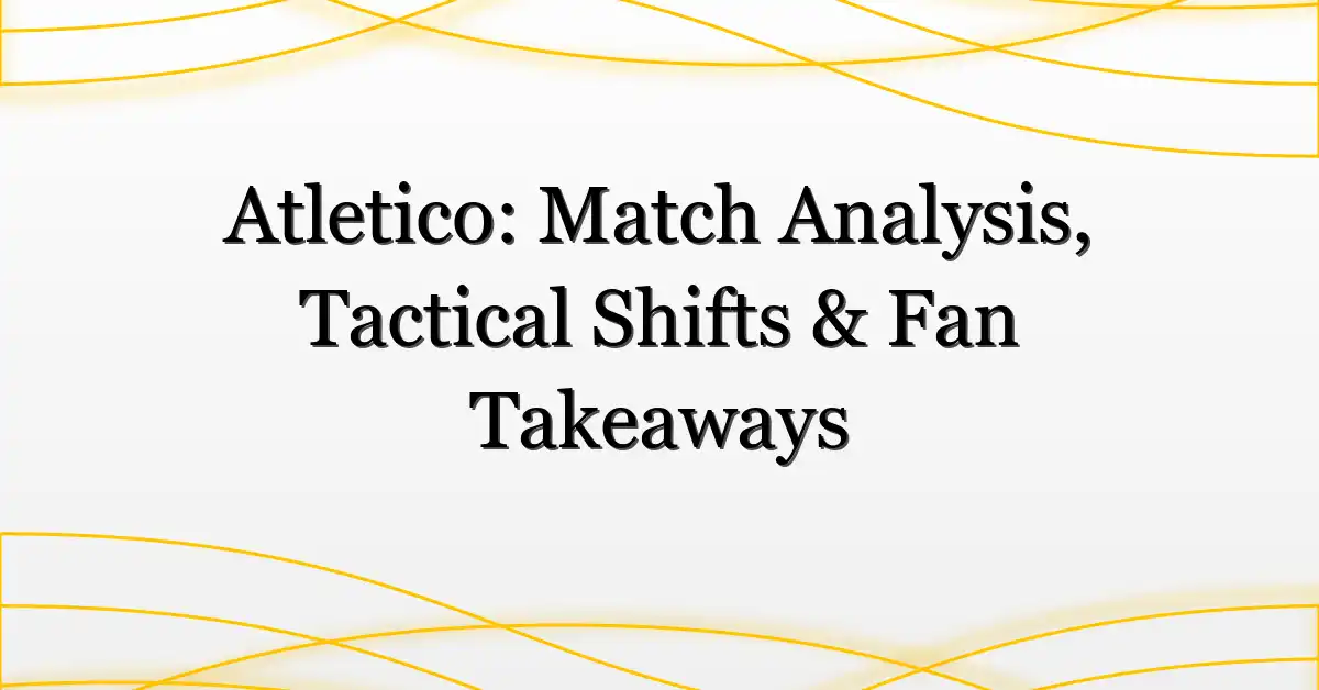 Atletico: Match Analysis, Tactical Shifts & Fan Takeaways