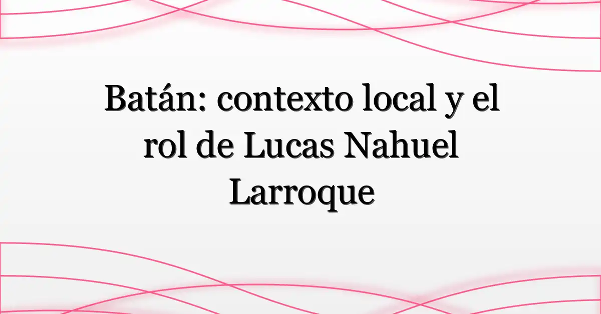 Batán: contexto local y el rol de Lucas Nahuel Larroque