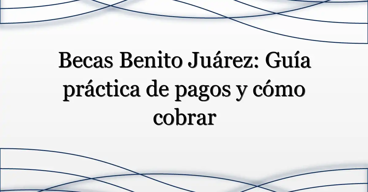 Becas Benito Juárez: Guía práctica de pagos y cómo cobrar