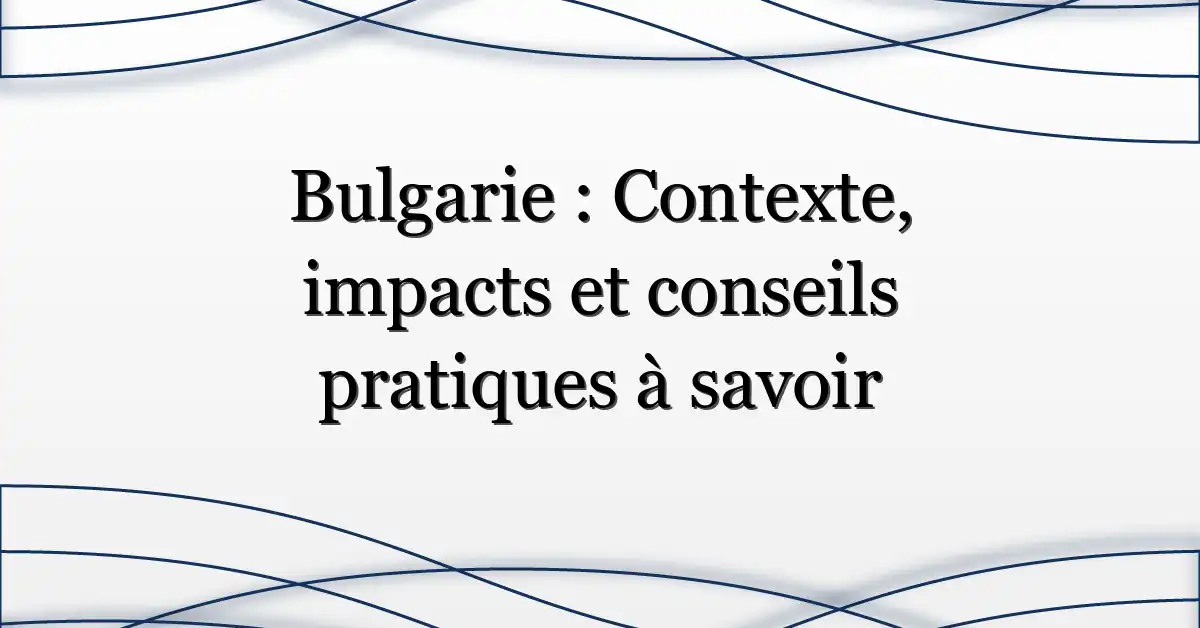 Bulgarie : Contexte, impacts et conseils pratiques à savoir