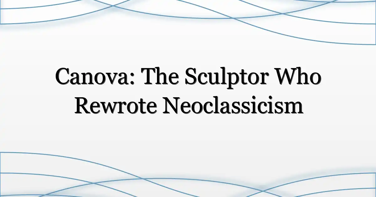 Canova: The Sculptor Who Rewrote Neoclassicism