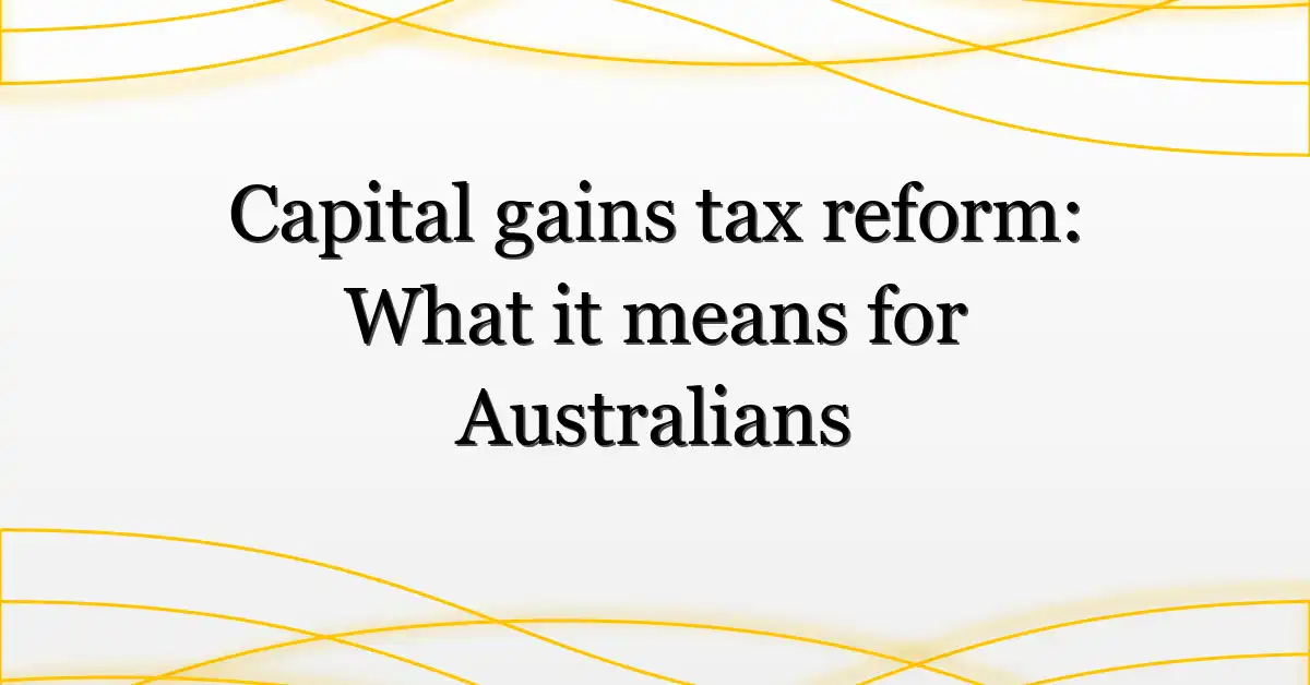 Capital gains tax reform: What it means for Australians
