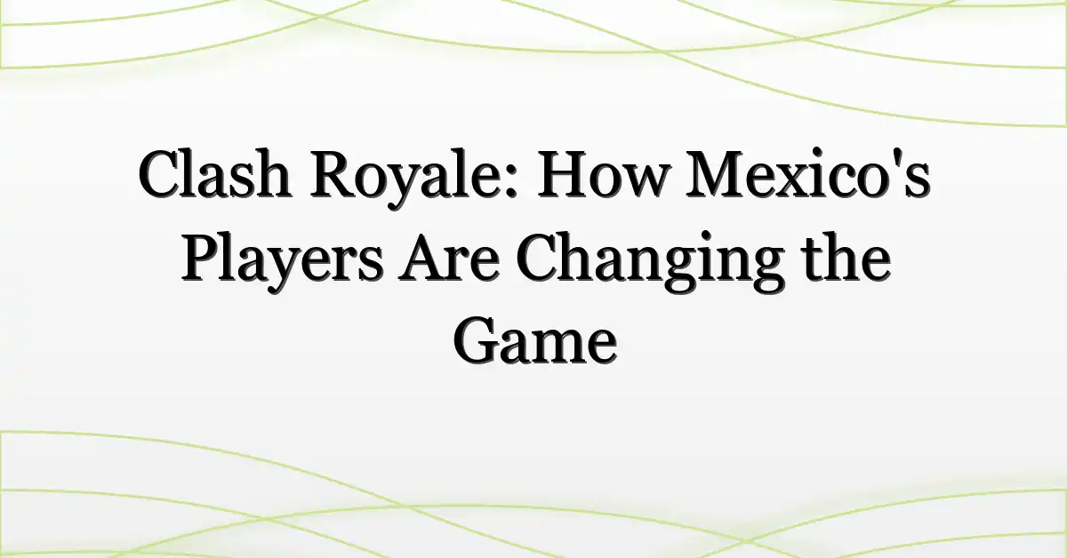 Clash Royale: How Mexico’s Players Are Changing the Game