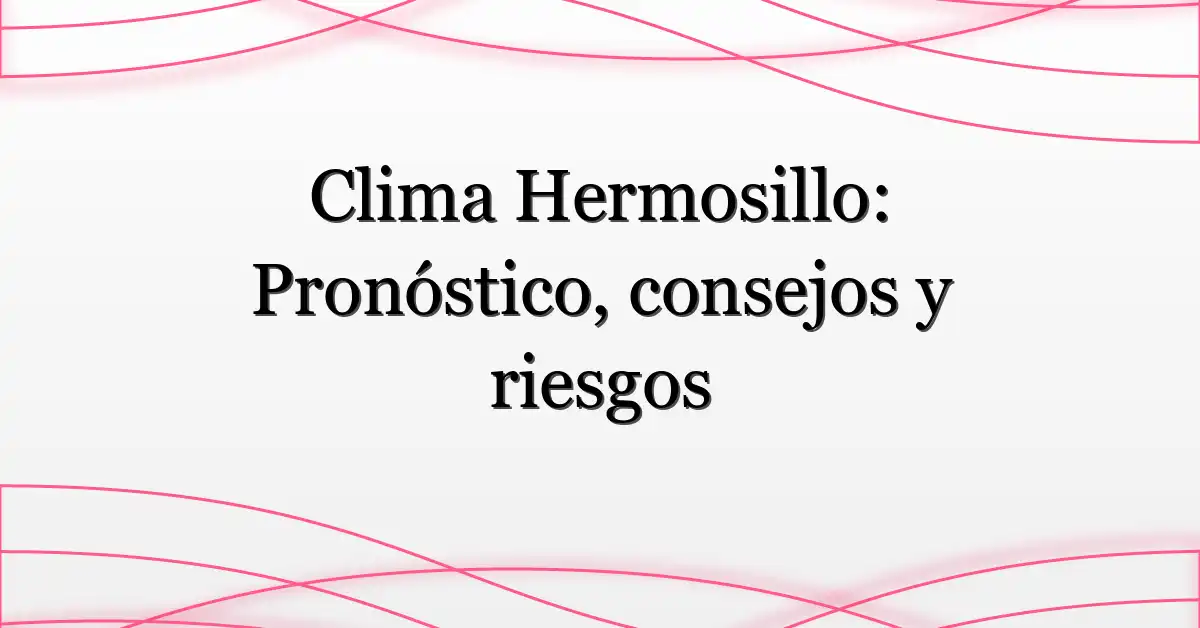 Clima Hermosillo: Pronóstico, consejos y riesgos