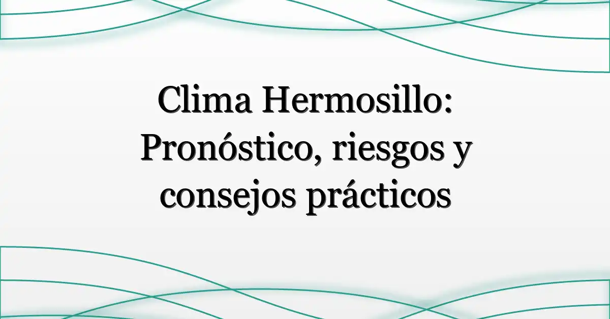 Clima Hermosillo: Pronóstico, riesgos y consejos prácticos