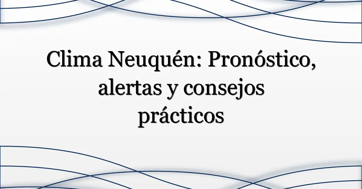 Clima Neuquén: Pronóstico, alertas y consejos prácticos
