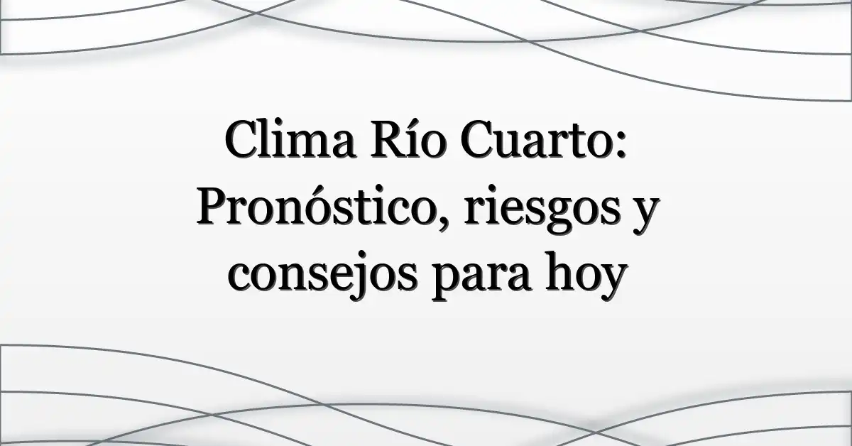 Clima Río Cuarto: Pronóstico, riesgos y consejos para hoy