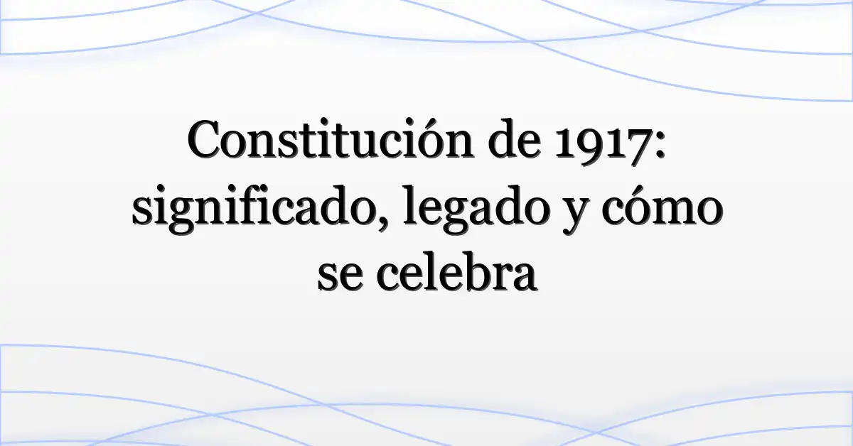 Constitución de 1917: significado, legado y cómo se celebra