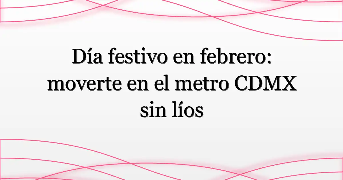 Día festivo en febrero: moverte en el metro CDMX sin líos