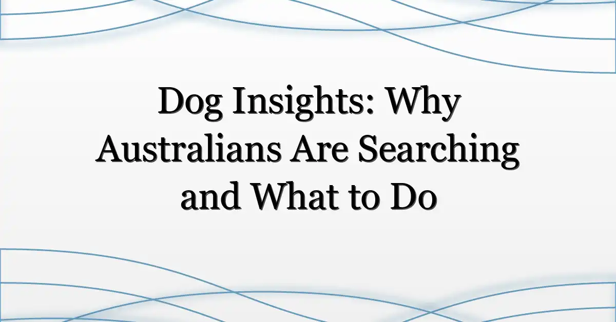 Dog Insights: Why Australians Are Searching and What to Do
