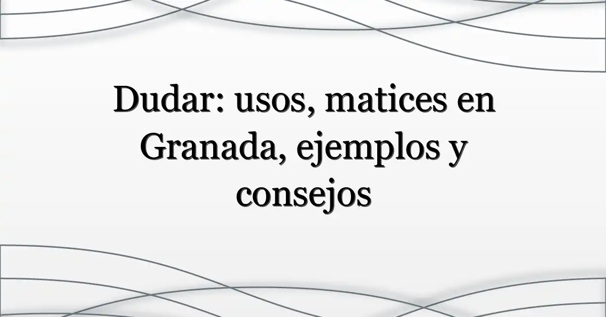 Dudar: usos, matices en Granada, ejemplos y consejos