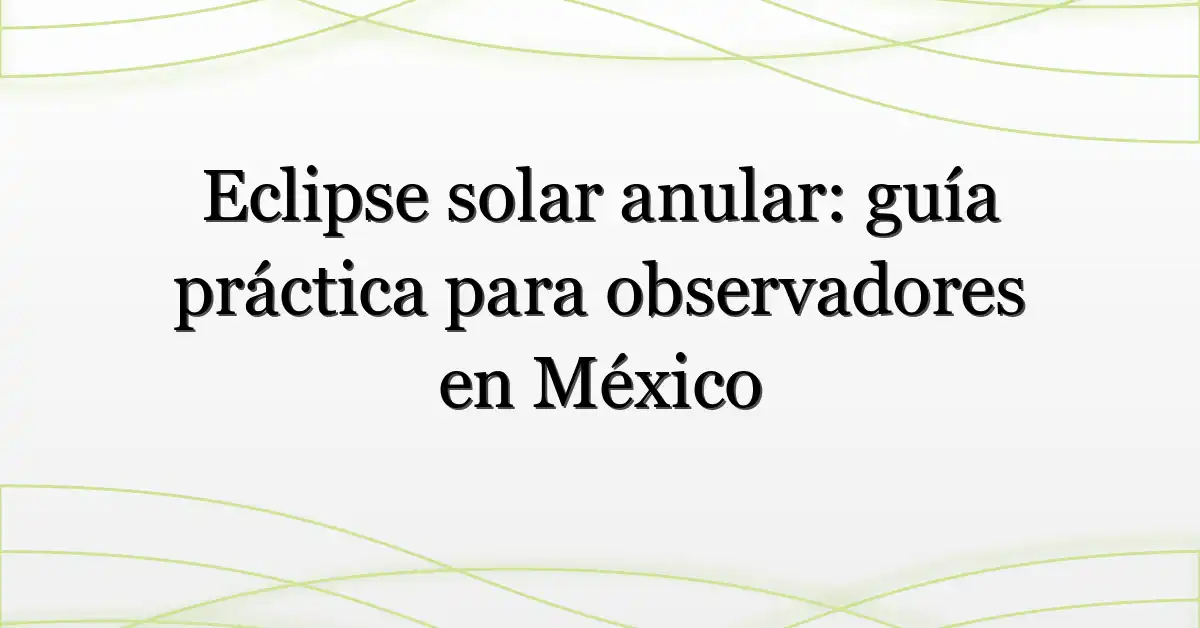 Eclipse solar anular: guía práctica para observadores en México