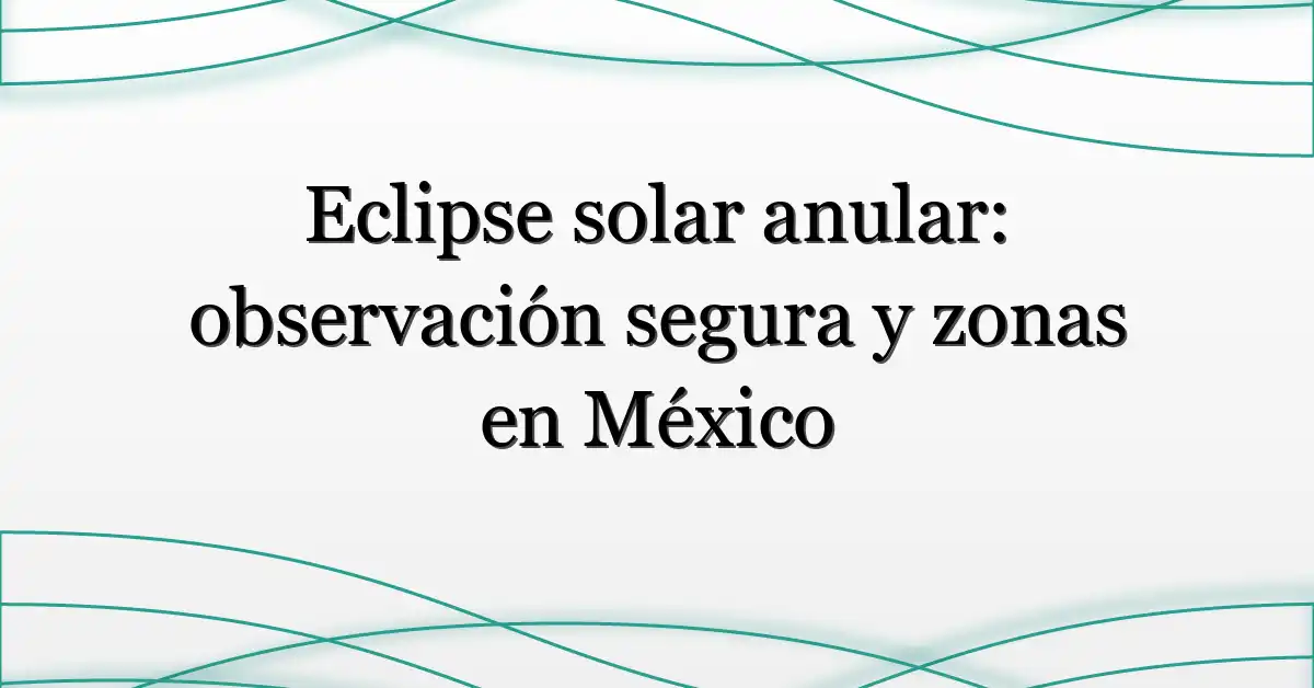 Eclipse solar anular: observación segura y zonas en México