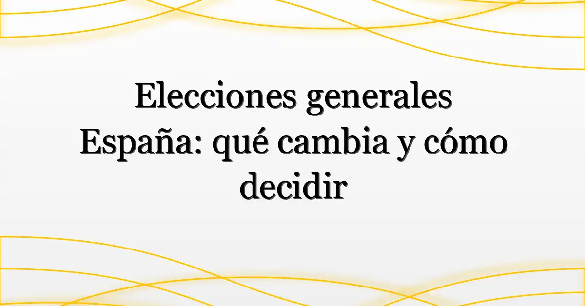 Elecciones generales España: qué cambia y cómo decidir