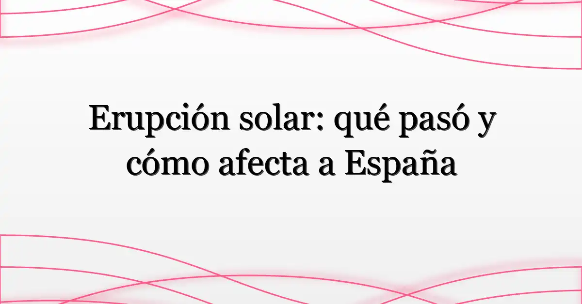Erupción solar: qué pasó y cómo afecta a España