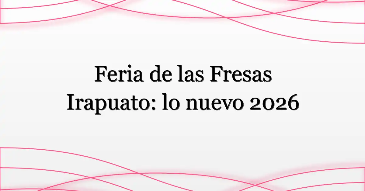 Feria de las Fresas Irapuato: lo nuevo 2026