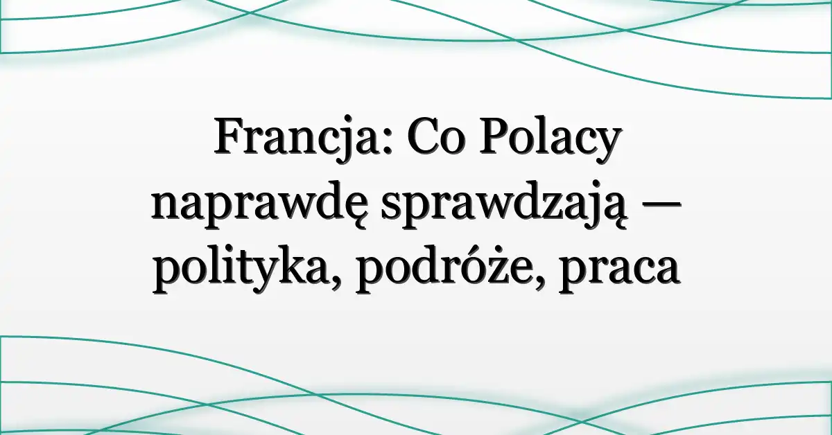 Francja: Co Polacy naprawdę sprawdzają — polityka, podróże, praca